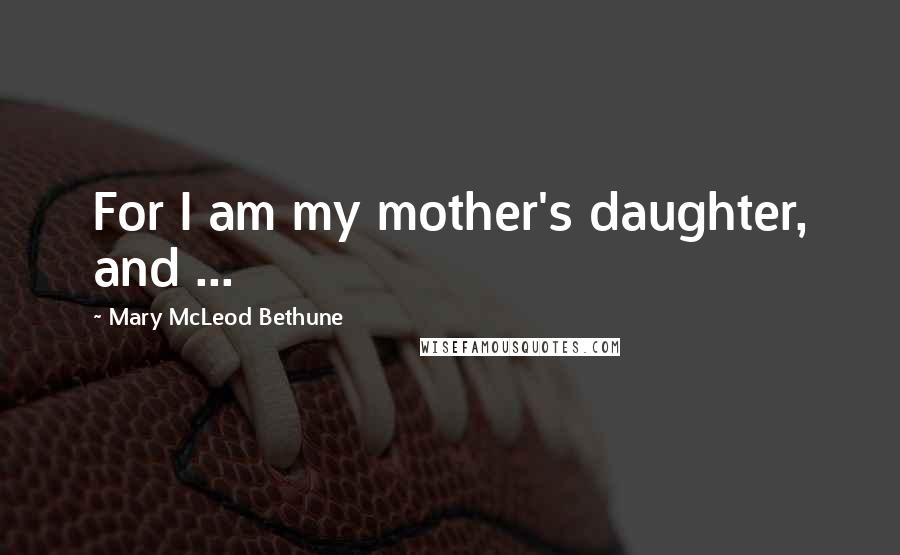 Mary McLeod Bethune Quotes: For I am my mother's daughter, and ...