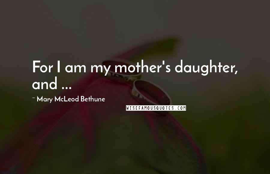 Mary McLeod Bethune Quotes: For I am my mother's daughter, and ...