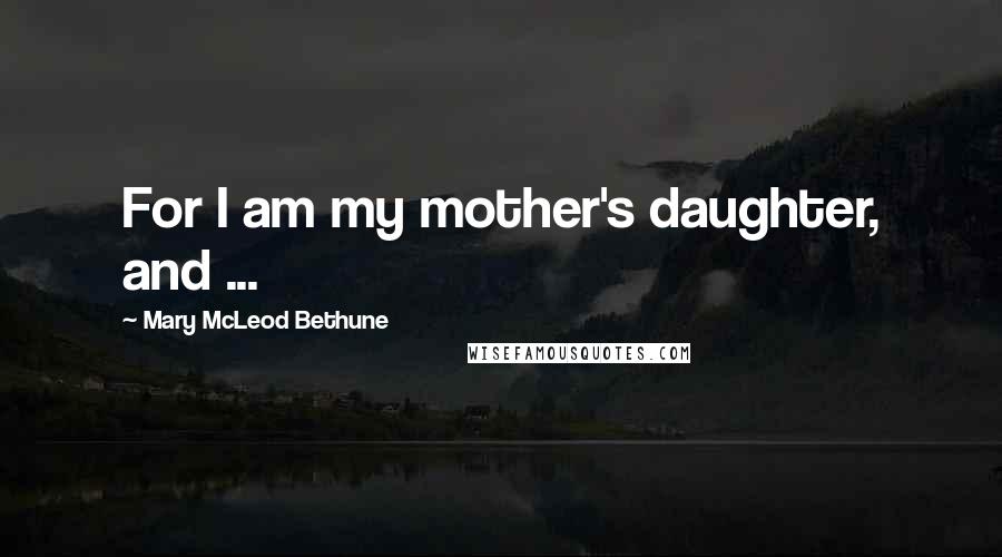 Mary McLeod Bethune Quotes: For I am my mother's daughter, and ...