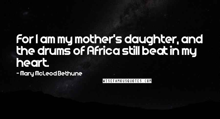 Mary McLeod Bethune Quotes: For I am my mother's daughter, and the drums of Africa still beat in my heart.