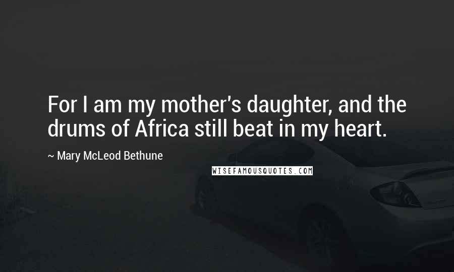 Mary McLeod Bethune Quotes: For I am my mother's daughter, and the drums of Africa still beat in my heart.