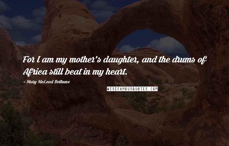 Mary McLeod Bethune Quotes: For I am my mother's daughter, and the drums of Africa still beat in my heart.