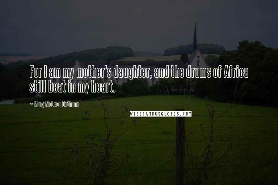 Mary McLeod Bethune Quotes: For I am my mother's daughter, and the drums of Africa still beat in my heart.