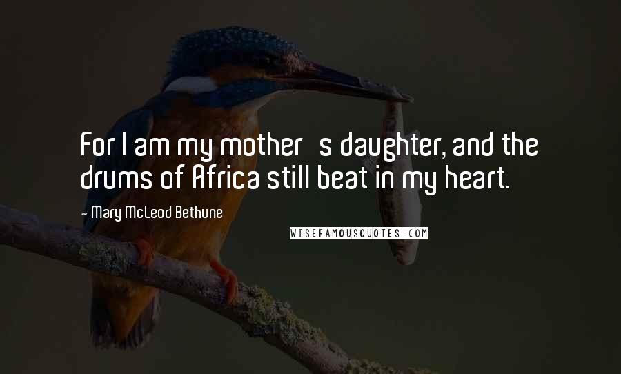 Mary McLeod Bethune Quotes: For I am my mother's daughter, and the drums of Africa still beat in my heart.