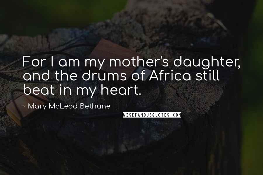 Mary McLeod Bethune Quotes: For I am my mother's daughter, and the drums of Africa still beat in my heart.