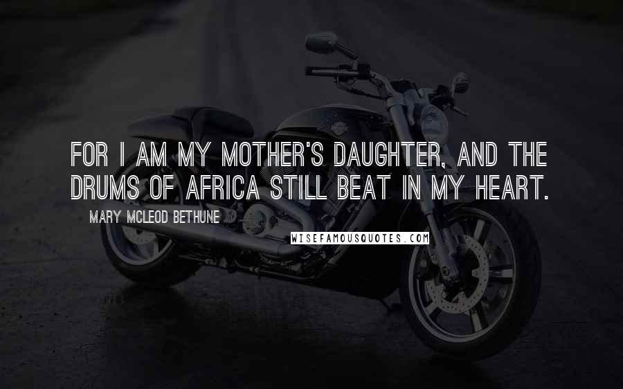 Mary McLeod Bethune Quotes: For I am my mother's daughter, and the drums of Africa still beat in my heart.