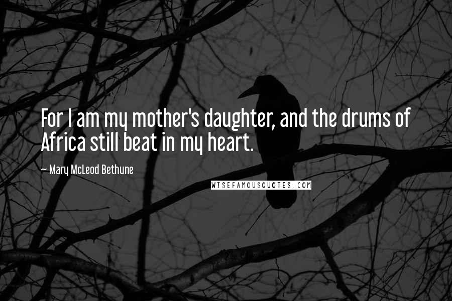 Mary McLeod Bethune Quotes: For I am my mother's daughter, and the drums of Africa still beat in my heart.