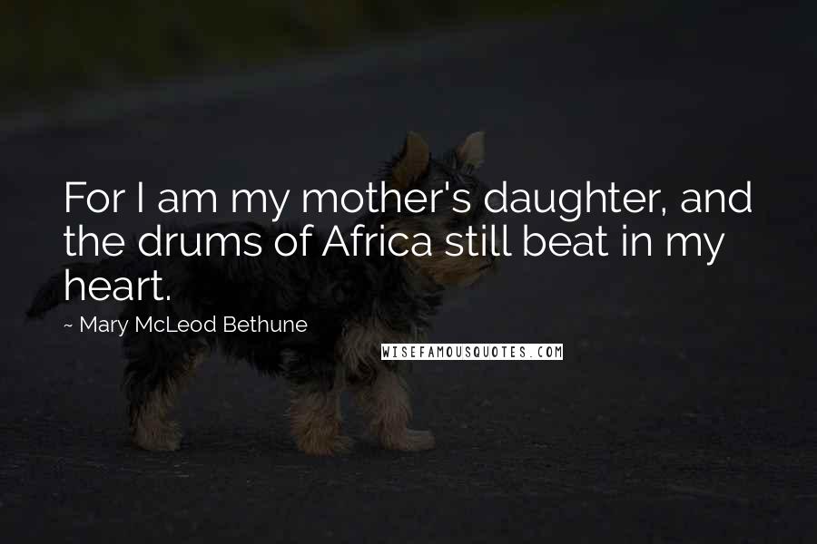 Mary McLeod Bethune Quotes: For I am my mother's daughter, and the drums of Africa still beat in my heart.