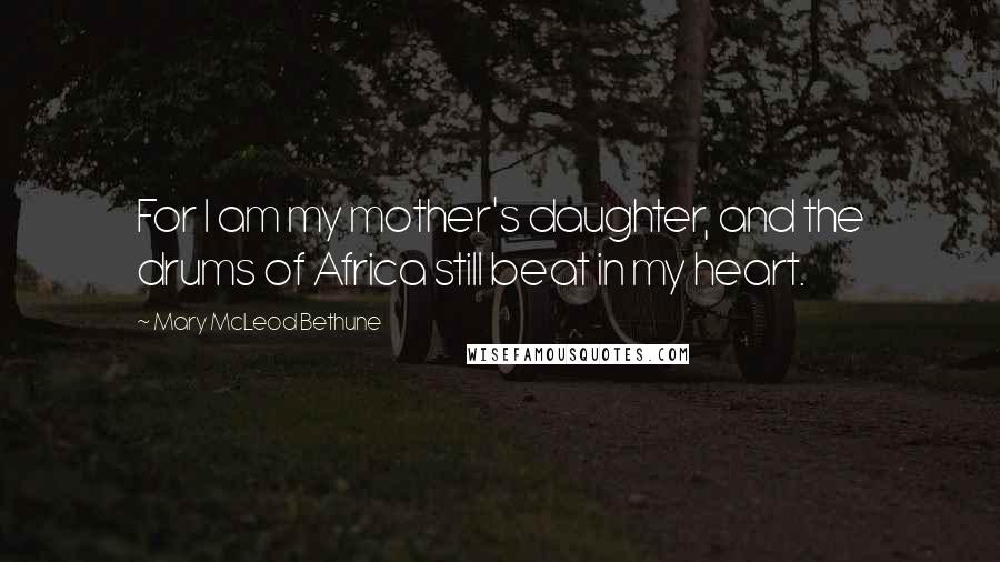 Mary McLeod Bethune Quotes: For I am my mother's daughter, and the drums of Africa still beat in my heart.