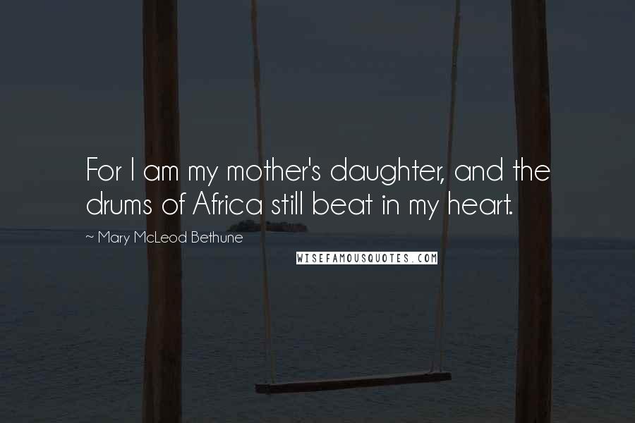 Mary McLeod Bethune Quotes: For I am my mother's daughter, and the drums of Africa still beat in my heart.