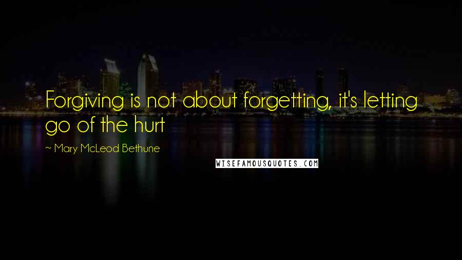 Mary McLeod Bethune Quotes: Forgiving is not about forgetting, it's letting go of the hurt