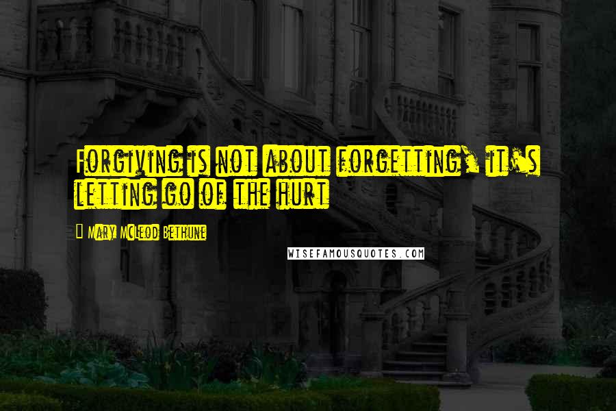 Mary McLeod Bethune Quotes: Forgiving is not about forgetting, it's letting go of the hurt