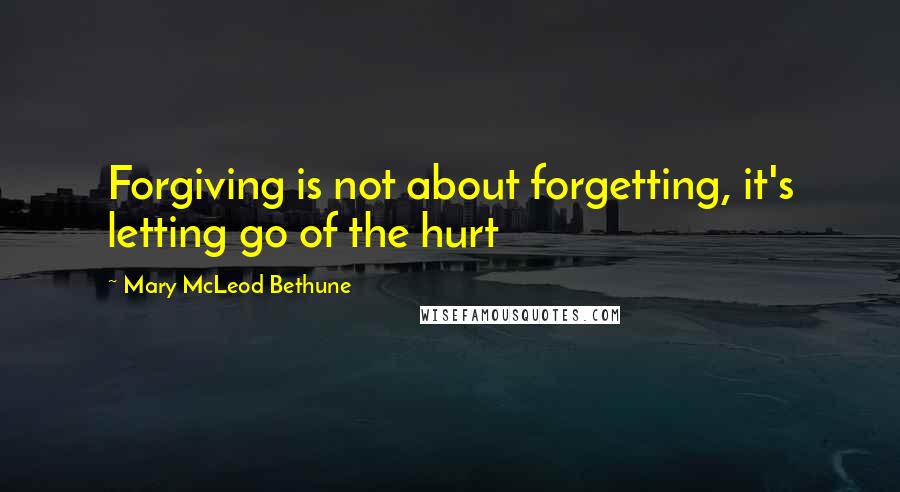 Mary McLeod Bethune Quotes: Forgiving is not about forgetting, it's letting go of the hurt