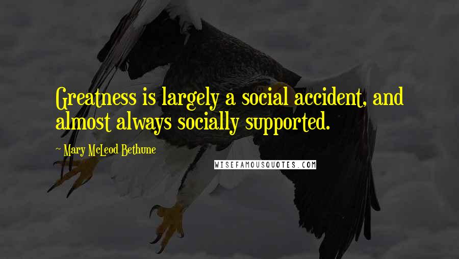 Mary McLeod Bethune Quotes: Greatness is largely a social accident, and almost always socially supported.