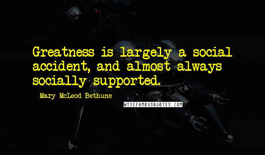 Mary McLeod Bethune Quotes: Greatness is largely a social accident, and almost always socially supported.