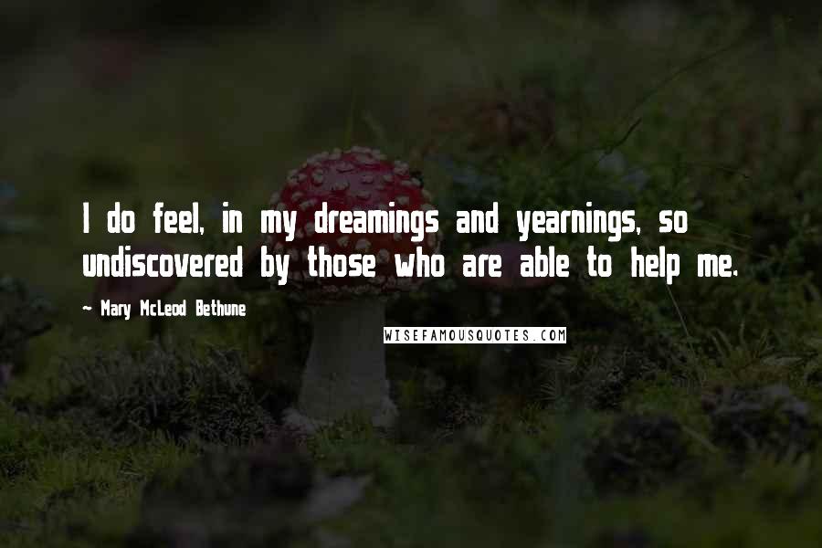 Mary McLeod Bethune Quotes: I do feel, in my dreamings and yearnings, so undiscovered by those who are able to help me.