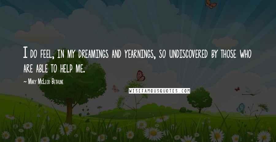 Mary McLeod Bethune Quotes: I do feel, in my dreamings and yearnings, so undiscovered by those who are able to help me.