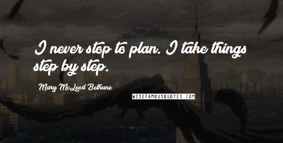Mary McLeod Bethune Quotes: I never stop to plan. I take things step by step.