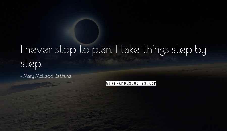 Mary McLeod Bethune Quotes: I never stop to plan. I take things step by step.