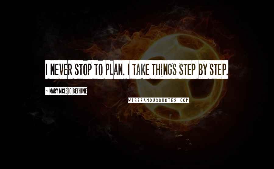 Mary McLeod Bethune Quotes: I never stop to plan. I take things step by step.