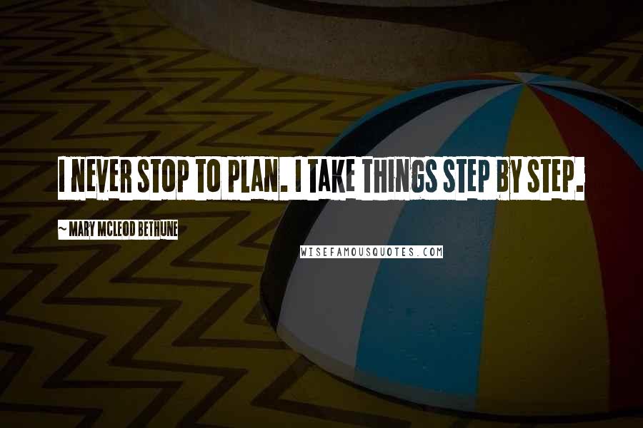 Mary McLeod Bethune Quotes: I never stop to plan. I take things step by step.