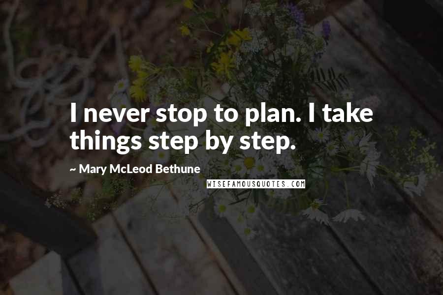 Mary McLeod Bethune Quotes: I never stop to plan. I take things step by step.