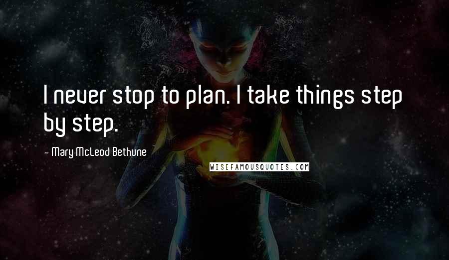 Mary McLeod Bethune Quotes: I never stop to plan. I take things step by step.