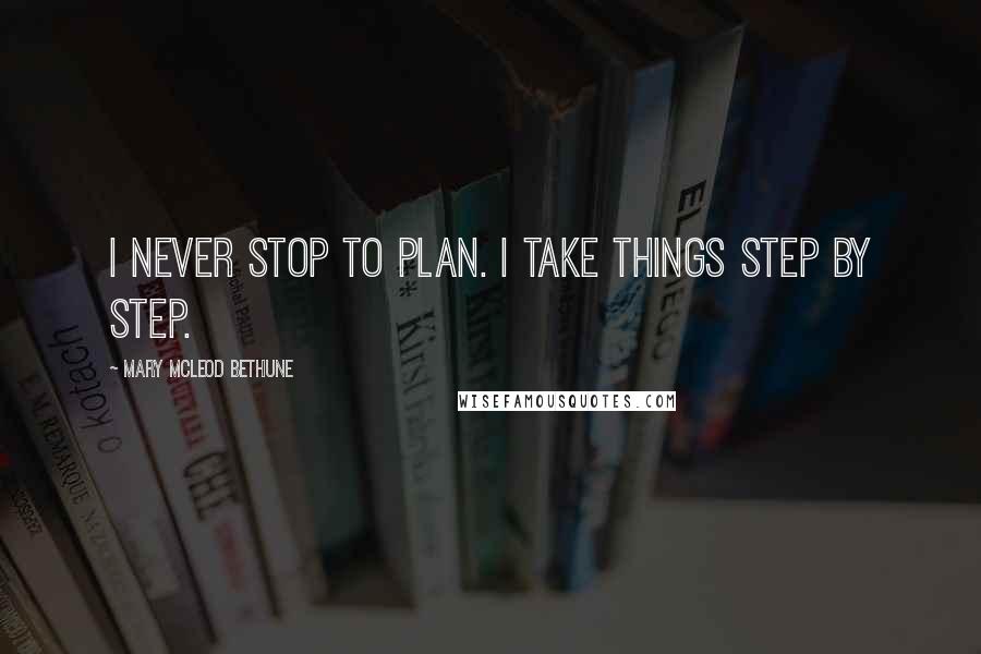 Mary McLeod Bethune Quotes: I never stop to plan. I take things step by step.