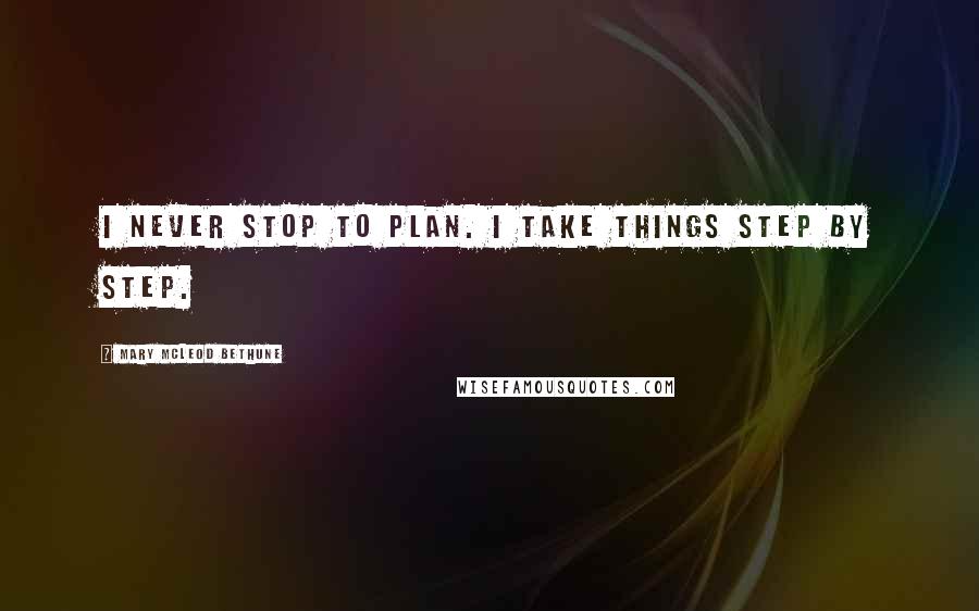 Mary McLeod Bethune Quotes: I never stop to plan. I take things step by step.