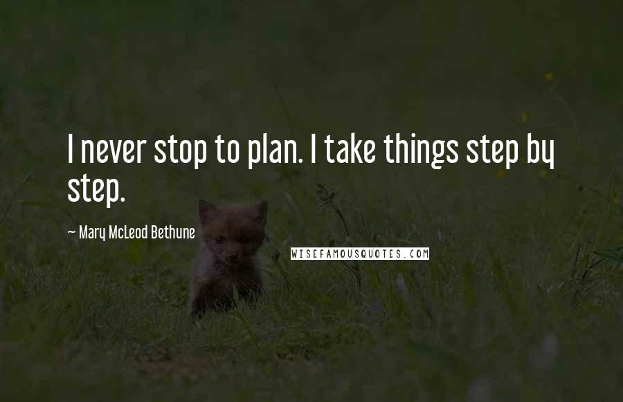 Mary McLeod Bethune Quotes: I never stop to plan. I take things step by step.