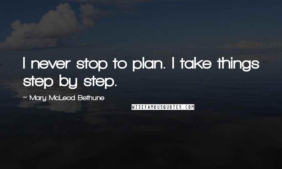 Mary McLeod Bethune Quotes: I never stop to plan. I take things step by step.