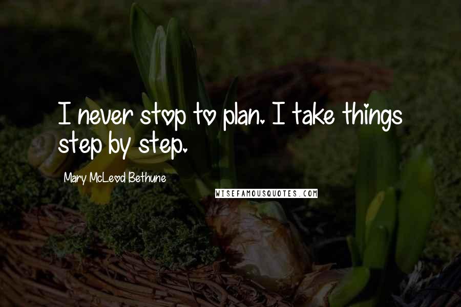 Mary McLeod Bethune Quotes: I never stop to plan. I take things step by step.