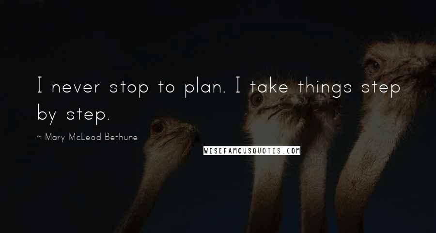 Mary McLeod Bethune Quotes: I never stop to plan. I take things step by step.