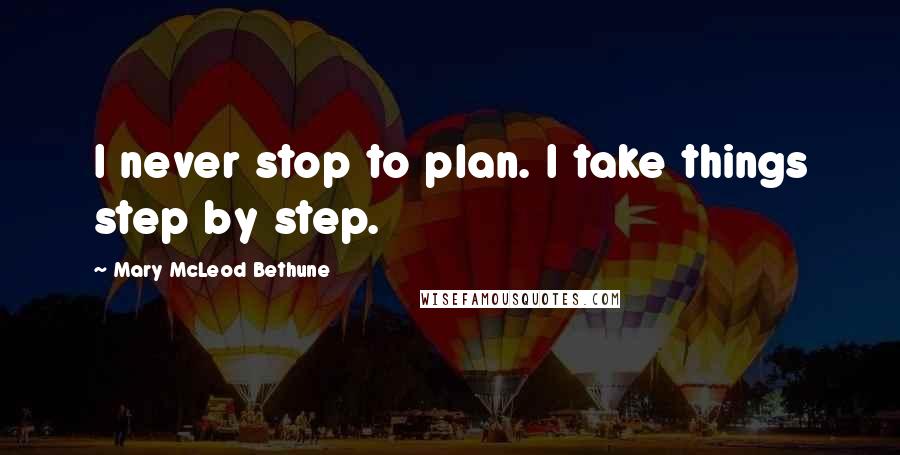 Mary McLeod Bethune Quotes: I never stop to plan. I take things step by step.