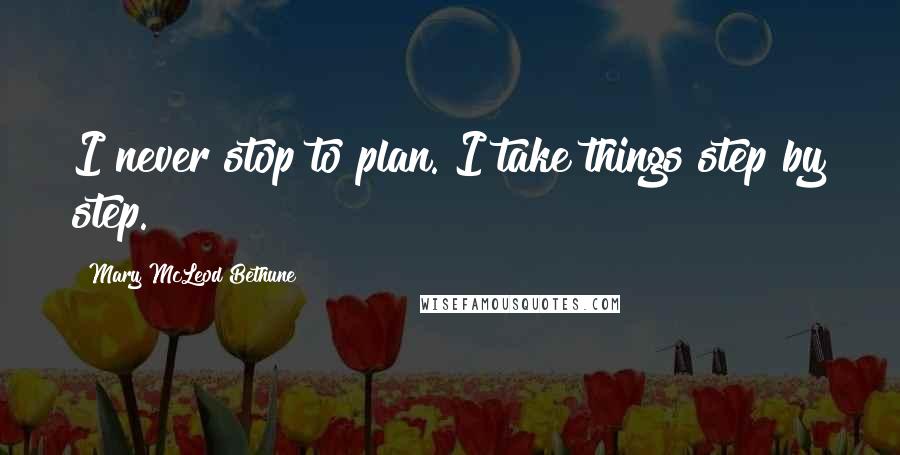 Mary McLeod Bethune Quotes: I never stop to plan. I take things step by step.