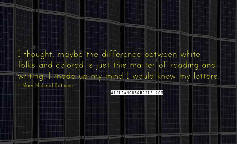 Mary McLeod Bethune Quotes: I thought, maybe the difference between white folks and colored is just this matter of reading and writing. I made up my mind I would know my letters.