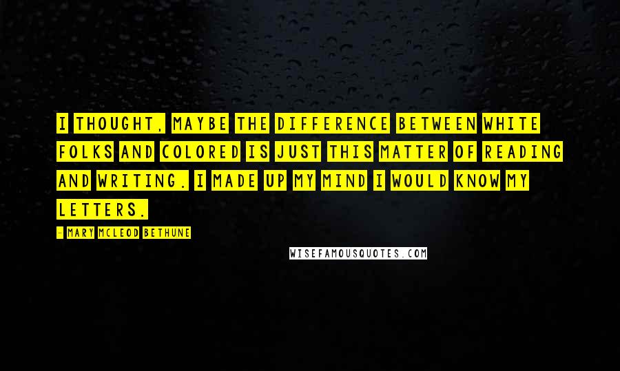 Mary McLeod Bethune Quotes: I thought, maybe the difference between white folks and colored is just this matter of reading and writing. I made up my mind I would know my letters.