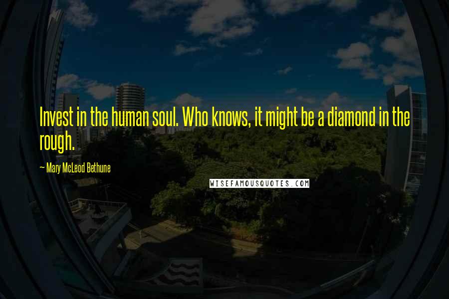 Mary McLeod Bethune Quotes: Invest in the human soul. Who knows, it might be a diamond in the rough.