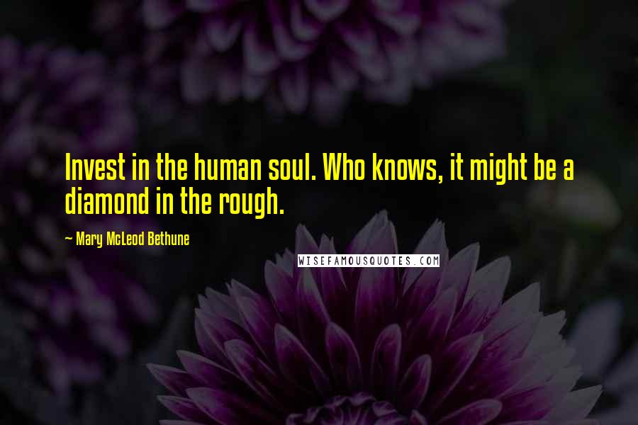 Mary McLeod Bethune Quotes: Invest in the human soul. Who knows, it might be a diamond in the rough.