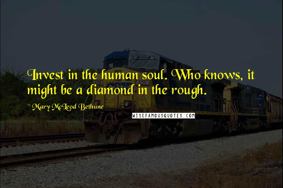 Mary McLeod Bethune Quotes: Invest in the human soul. Who knows, it might be a diamond in the rough.