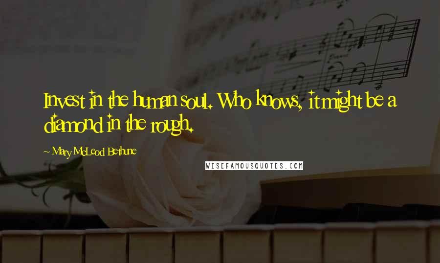 Mary McLeod Bethune Quotes: Invest in the human soul. Who knows, it might be a diamond in the rough.