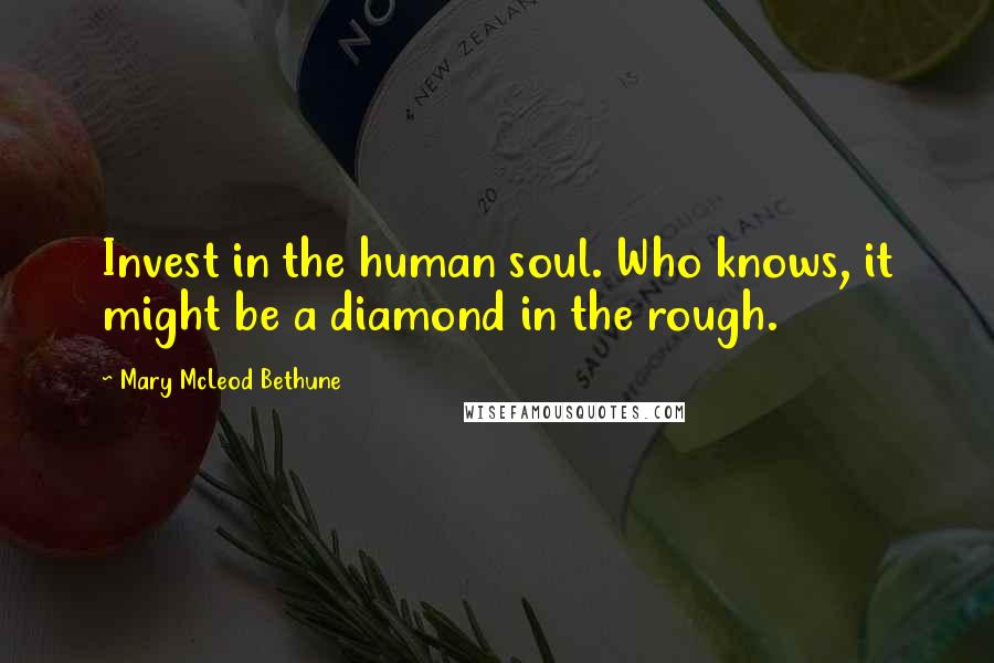 Mary McLeod Bethune Quotes: Invest in the human soul. Who knows, it might be a diamond in the rough.