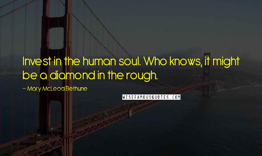 Mary McLeod Bethune Quotes: Invest in the human soul. Who knows, it might be a diamond in the rough.