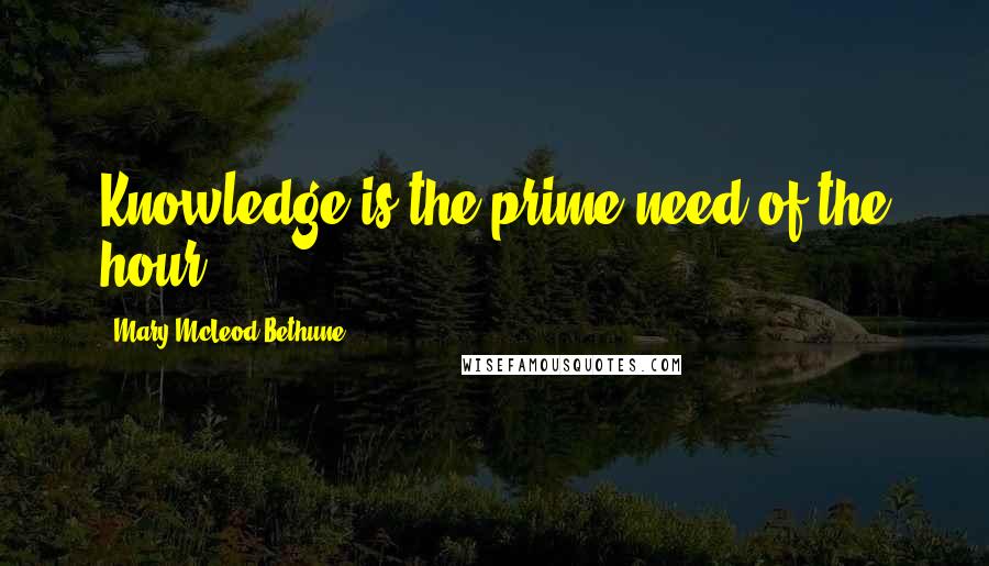 Mary McLeod Bethune Quotes: Knowledge is the prime need of the hour.