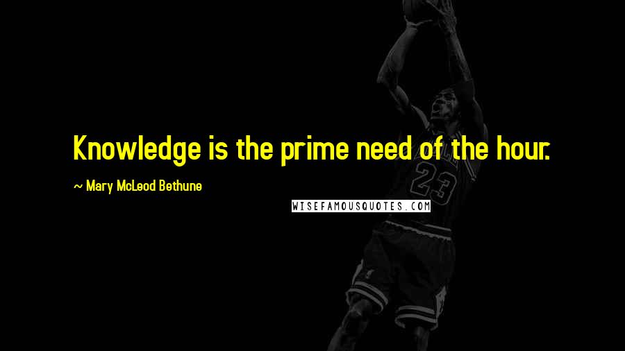 Mary McLeod Bethune Quotes: Knowledge is the prime need of the hour.