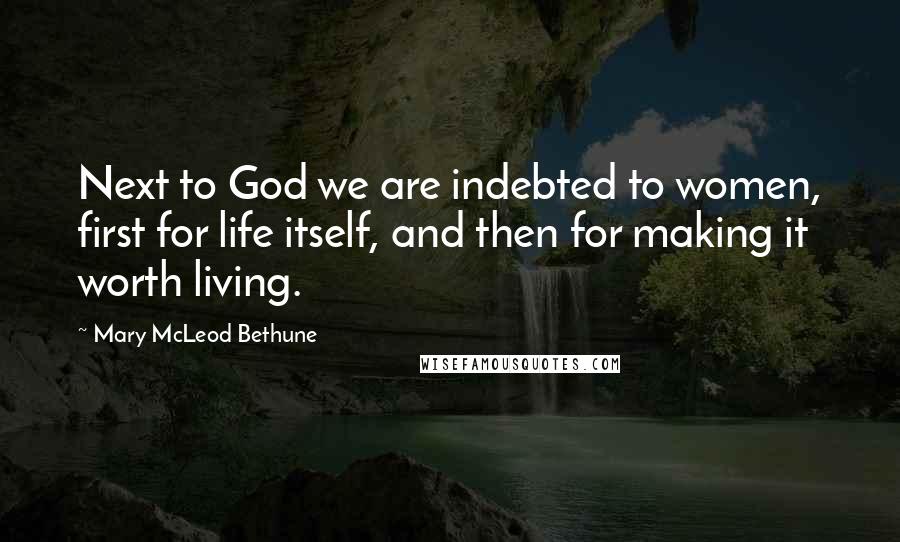 Mary McLeod Bethune Quotes: Next to God we are indebted to women, first for life itself, and then for making it worth living.