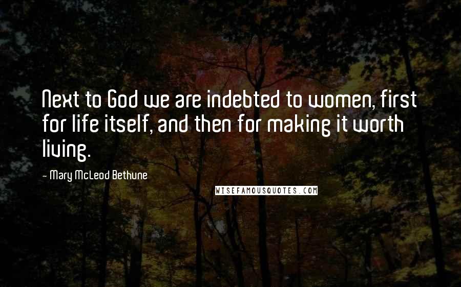 Mary McLeod Bethune Quotes: Next to God we are indebted to women, first for life itself, and then for making it worth living.