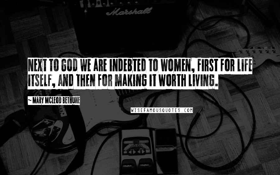 Mary McLeod Bethune Quotes: Next to God we are indebted to women, first for life itself, and then for making it worth living.