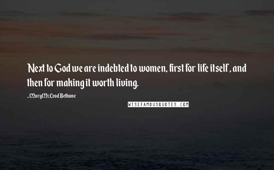 Mary McLeod Bethune Quotes: Next to God we are indebted to women, first for life itself, and then for making it worth living.