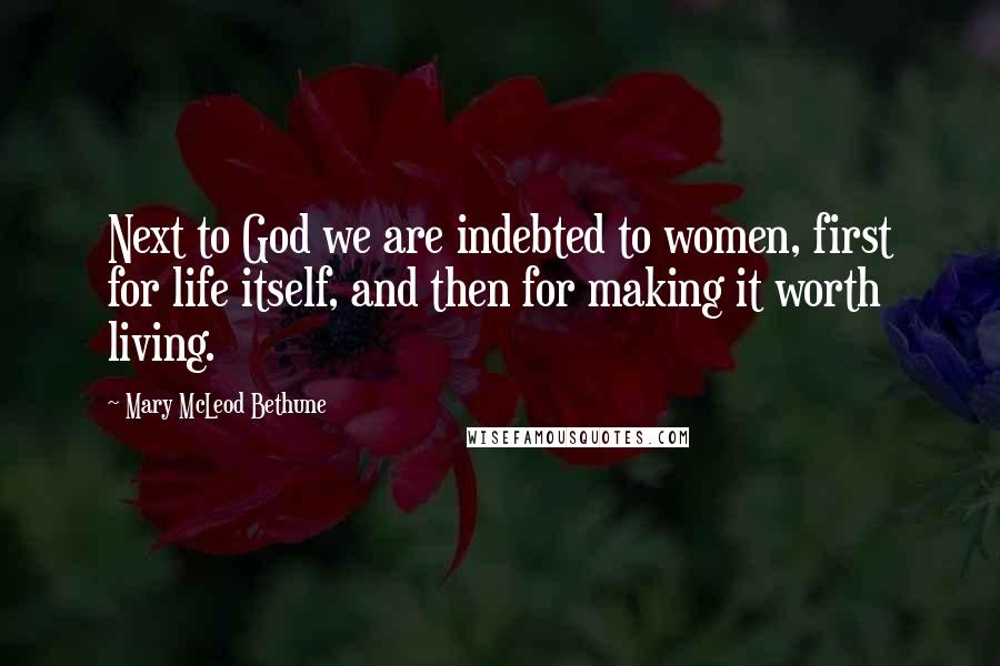 Mary McLeod Bethune Quotes: Next to God we are indebted to women, first for life itself, and then for making it worth living.